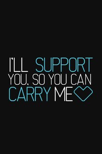 I Will Support You So You Can Carry Me